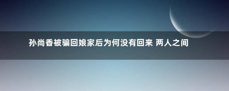 孙尚香被骗回娘家后为何没有回来 两人之间难不成没有感情吗